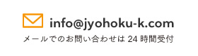 info@jyohoku-k.com メールでのお問い合わせは24時間受付