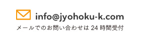 info@jyohoku-k.com メールでのお問い合わせは24時間受付